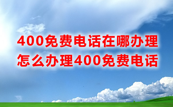 免費(fèi)400電話辦理在哪里辦理，怎么辦理