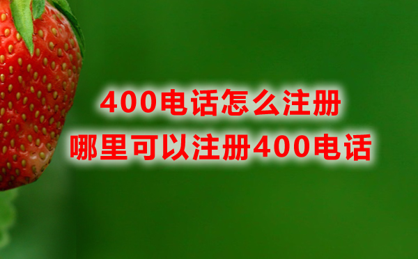 哪里可以注冊400電話，400電話怎么注冊？